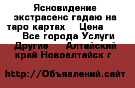 Ясновидение экстрасенс гадаю на таро картах  › Цена ­ 1 000 - Все города Услуги » Другие   . Алтайский край,Новоалтайск г.